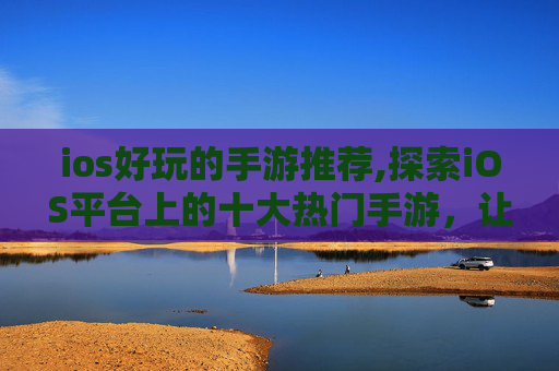 ios好玩的手游推荐,探索iOS平台上的十大热门手游，让你的手机娱乐生活更加丰富多彩