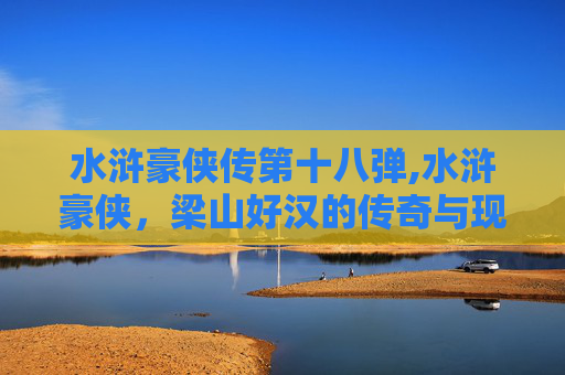 水浒豪侠传第十八弹,水浒豪侠，梁山好汉的传奇与现实