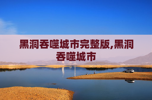 黑洞吞噬城市完整版,黑洞吞噬城市