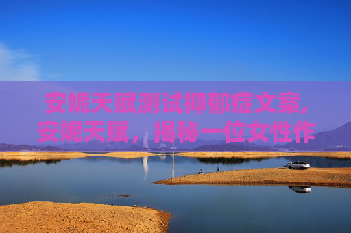 安妮天赋测试抑郁症文案,安妮天赋,揭秘一位女性作家的非凡成就与独特魅力 安妮天赋测试抑郁症文案,安妮天赋,揭秘一位女性作家的非凡成就与独特魅力