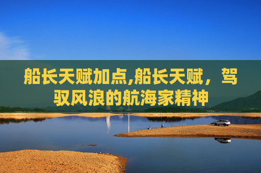 船长天赋加点,船长天赋，驾驭风浪的航海家精神