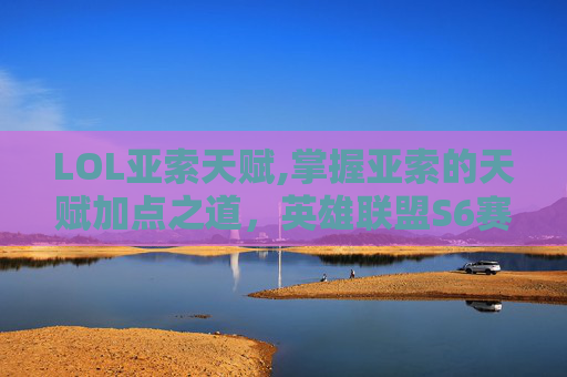 LOL亚索天赋,掌握亚索的天赋加点之道，英雄联盟S6赛季亚索攻略