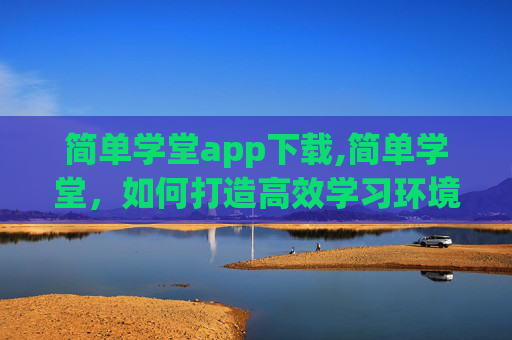 简单学堂app下载,简单学堂，如何打造高效学习环境，提升个人能力