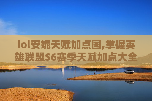 lol安妮天赋加点图,掌握英雄联盟S6赛季天赋加点大全，让你的英雄更加强大