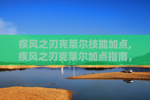疾风之刃克莱尔技能加点,疾风之刃克莱尔加点指南，如何最大化她的潜力