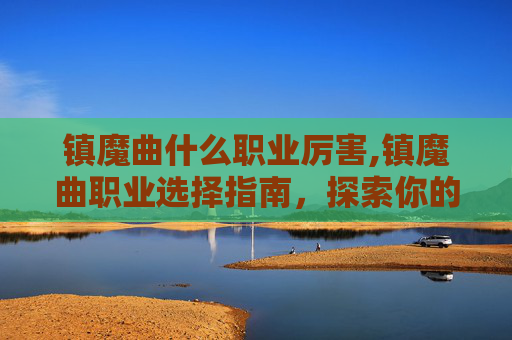 镇魔曲什么职业厉害,镇魔曲职业选择指南，探索你的游戏之路