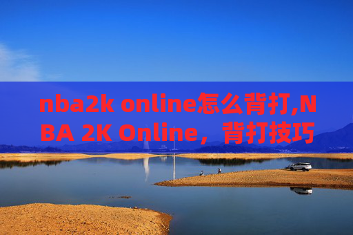 nba2k online怎么背打,NBA 2K Online，背打技巧与战术运用