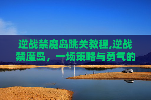 逆战禁魔岛跳关教程,逆战禁魔岛，一场策略与勇气的较量