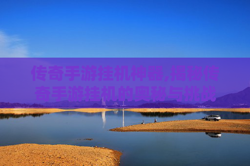 传奇手游挂机神器,揭秘传奇手游挂机的奥秘与挑战