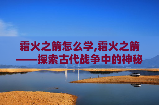 霜火之箭怎么学,霜火之箭——探索古代战争中的神秘武器 霜火之箭怎么学,霜火之箭——探索古代战争中的神秘武器