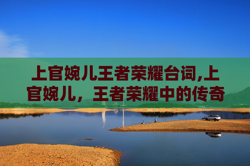 上官婉儿王者荣耀台词,上官婉儿，王者荣耀中的传奇女英雄