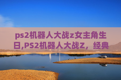 ps2机器人大战z女主角生日,PS2机器人大战Z,经典游戏的魅力与影响 ps2机器人大战z女主角生日,PS2机器人大战Z,经典游戏的魅力与影响