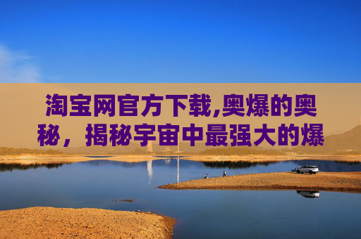 淘宝网官方下载,奥爆的奥秘，揭秘宇宙中最强大的爆炸