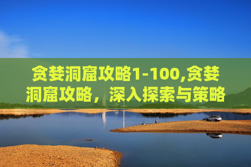 贪婪洞窟攻略1-100,贪婪洞窟攻略，深入探索与策略指南
