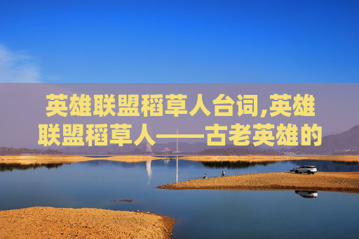 英雄联盟稻草人台词,英雄联盟稻草人——古老英雄的现代逆袭