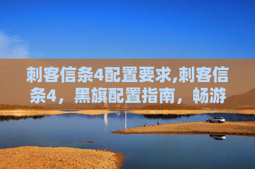 刺客信条4配置要求,刺客信条4，黑旗配置指南，畅游历史与冒险的完美结合