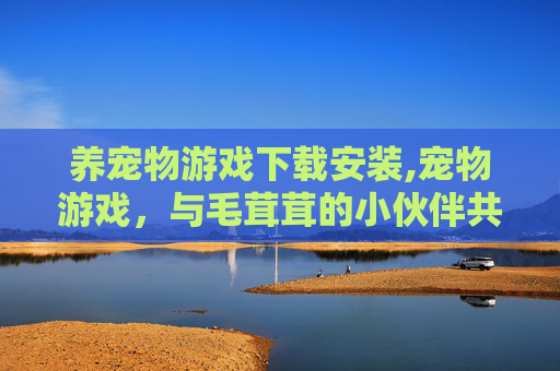 养宠物游戏下载安装,宠物游戏,与毛茸茸的小伙伴共享欢乐时光 养宠物游戏下载安装,宠物游戏,与毛茸茸的小伙伴共享欢乐时光