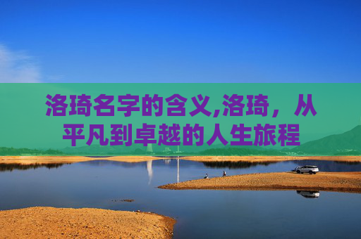 洛琦名字的含义,洛琦，从平凡到卓越的人生旅程