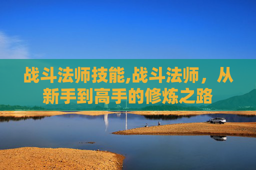 战斗法师技能,战斗法师，从新手到高手的修炼之路