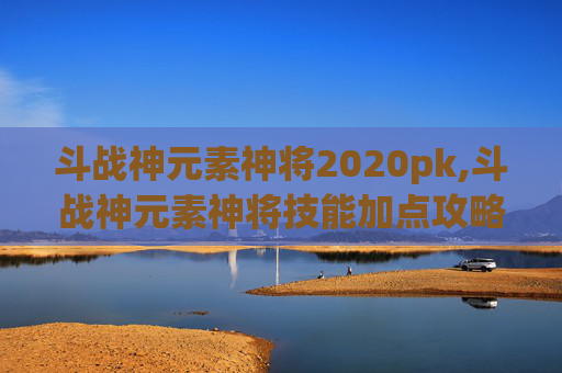 斗战神元素神将2020pk,斗战神元素神将技能加点攻略 斗战神元素神将2020pk,斗战神元素神将技能加点攻略