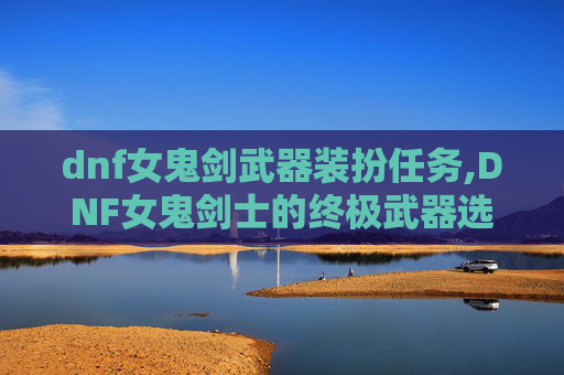 dnf女鬼剑武器装扮任务,DNF女鬼剑士的终极武器选择指南