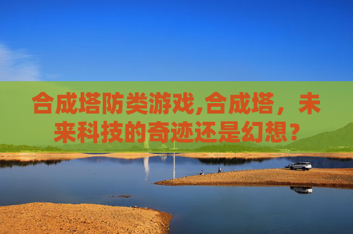 合成塔防类游戏,合成塔，未来科技的奇迹还是幻想？