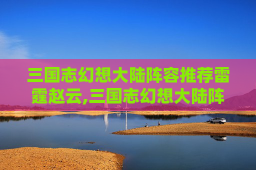 三国志幻想大陆阵容推荐雷霆赵云,三国志幻想大陆阵容推荐